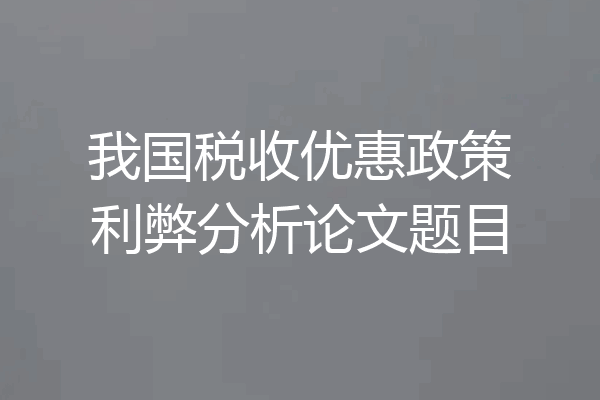 我国税收优惠政策利弊分析论文题目