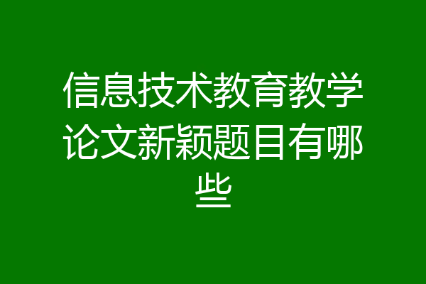信息技术教育教学论文新颖题目有哪些