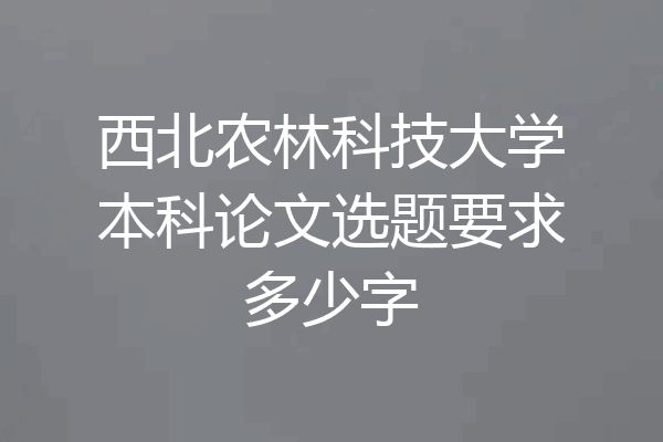 西北农林科技大学本科论文选题要求多少字