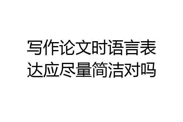写作论文时语言表达应尽量简洁对吗