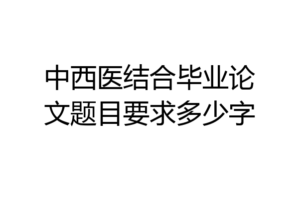 中西医结合毕业论文题目要求多少字