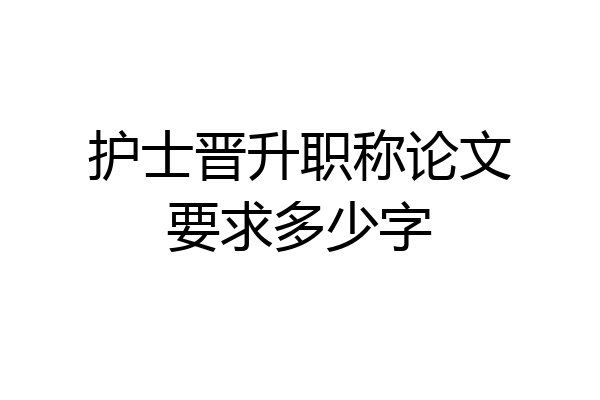 护士晋升职称论文要求多少字