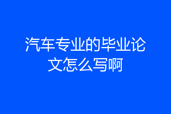 汽车专业的毕业论文怎么写啊