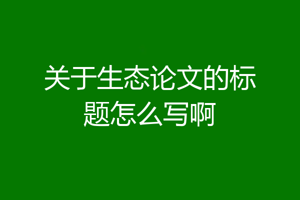 关于生态论文的标题怎么写啊