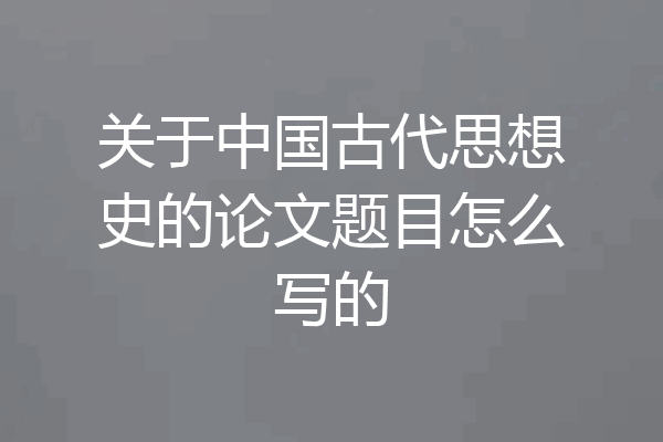 关于中国古代思想史的论文题目怎么写的