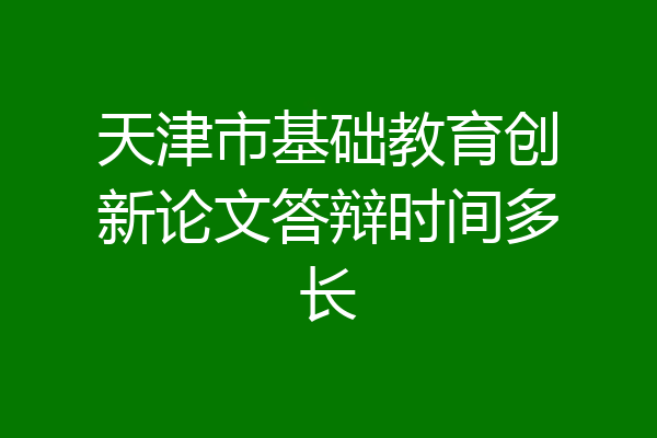 天津市基础教育创新论文答辩时间多长