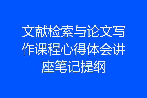 文献检索与论文写作课程心得体会讲座笔记提纲