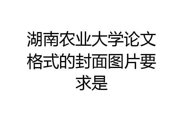 湖南农业大学论文格式的封面图片要求是