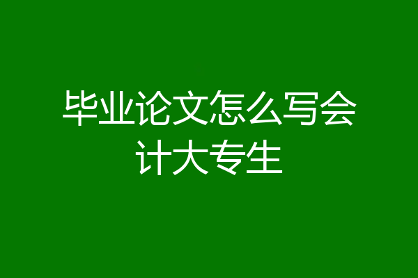 毕业论文怎么写会计大专生