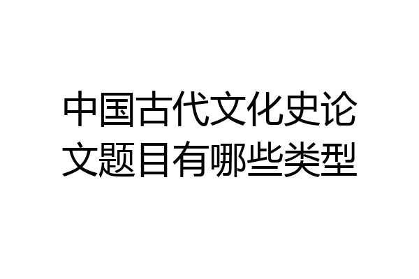 中国古代文化史论文题目有哪些类型