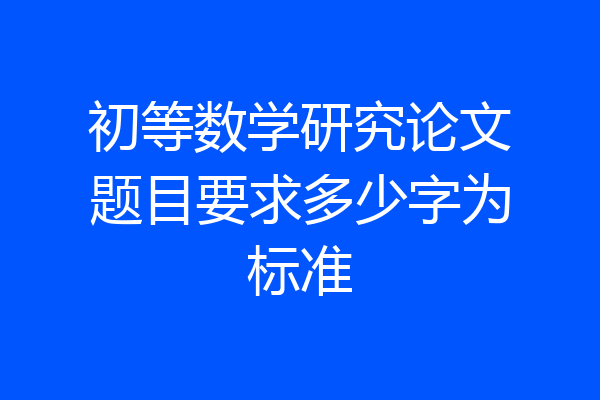 初等数学研究论文题目要求多少字为标准