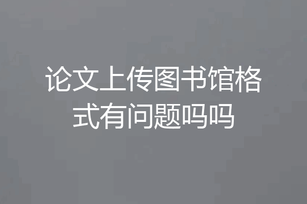 论文上传图书馆格式有问题吗吗