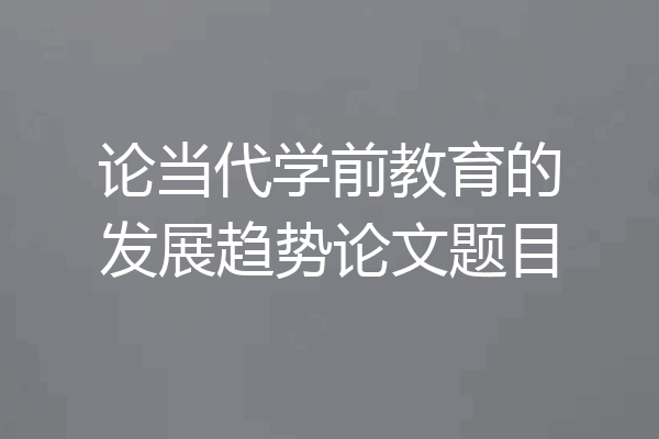 论当代学前教育的发展趋势论文题目