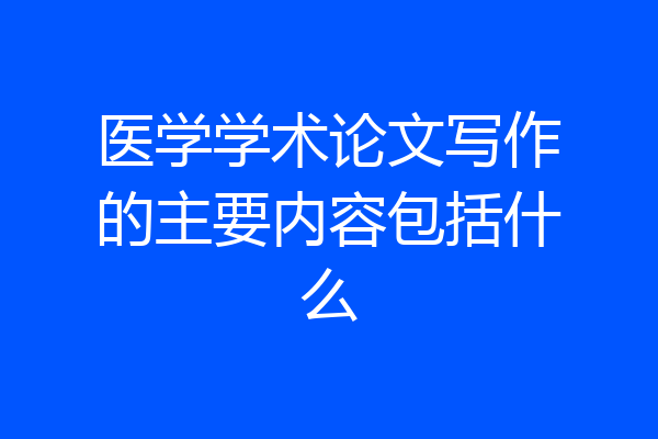 医学学术论文写作的主要内容包括什么