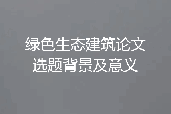 绿色生态建筑论文选题背景及意义