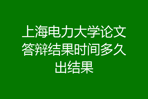 上海电力大学论文答辩结果时间多久出结果