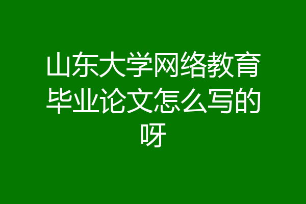 山东大学网络教育毕业论文怎么写的呀