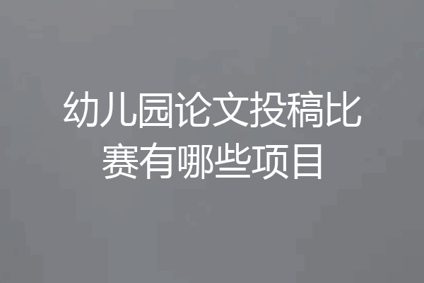 幼儿园论文投稿比赛有哪些项目