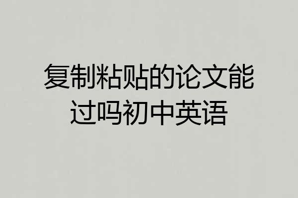复制粘贴的论文能过吗初中英语