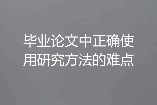 毕业论文中正确使用研究方法的难点
