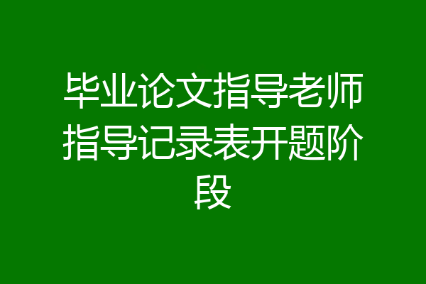 毕业论文指导老师指导记录表开题阶段