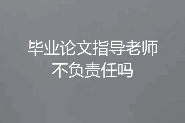 毕业论文指导老师不负责任吗