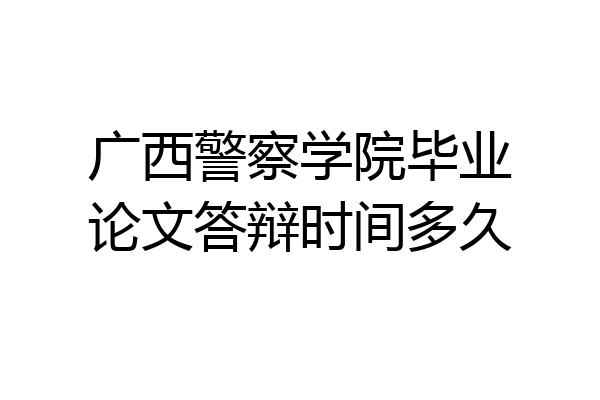 广西警察学院毕业论文答辩时间多久