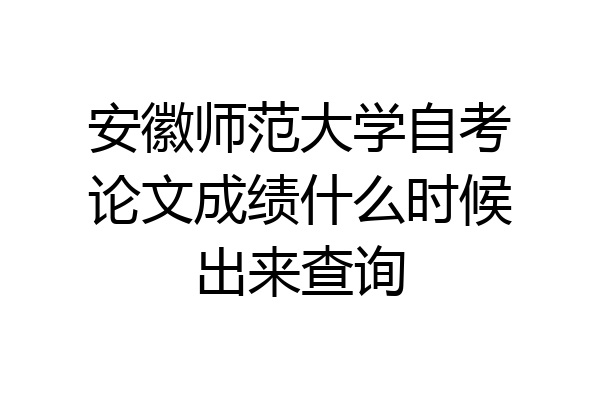 安徽师范大学自考论文成绩什么时候出来查询