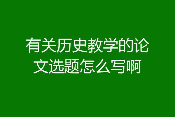 有关历史教学的论文选题怎么写啊