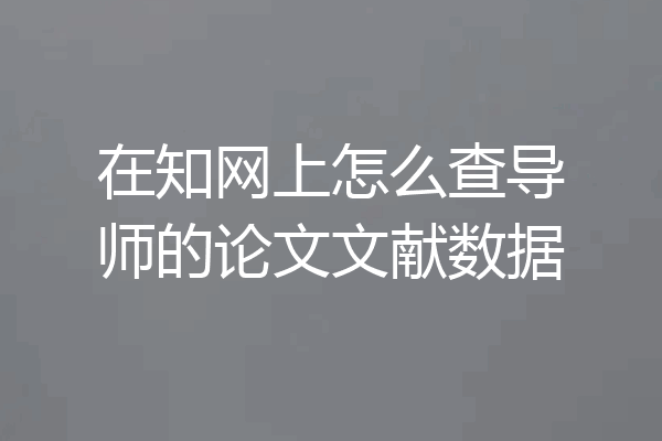 在知网上怎么查导师的论文文献数据