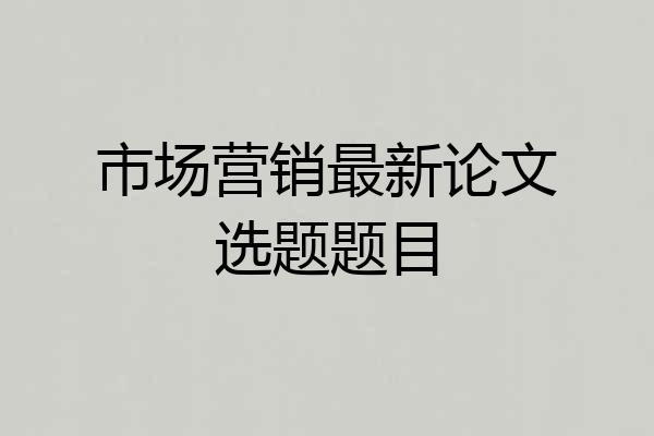 市场营销最新论文选题题目