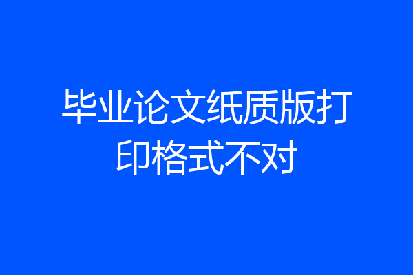毕业论文纸质版打印格式不对