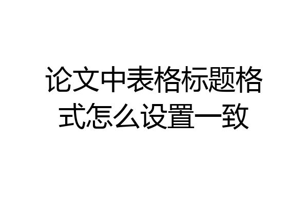 论文中表格标题格式怎么设置一致