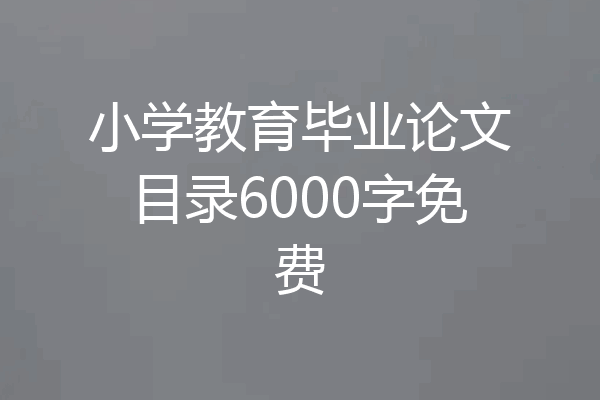 小学教育毕业论文目录6000字免费