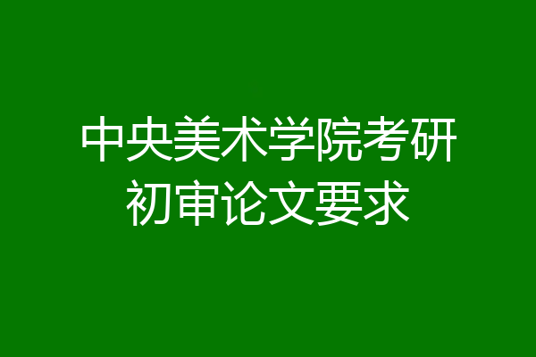 中央美术学院考研初审论文要求