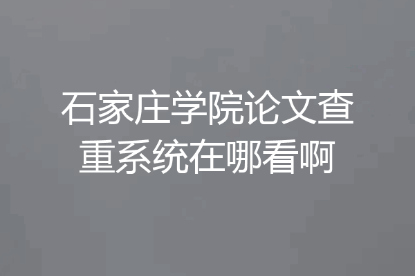 石家庄学院论文查重系统在哪看啊