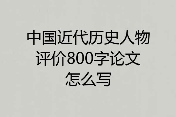 中国近代历史人物评价800字论文怎么写