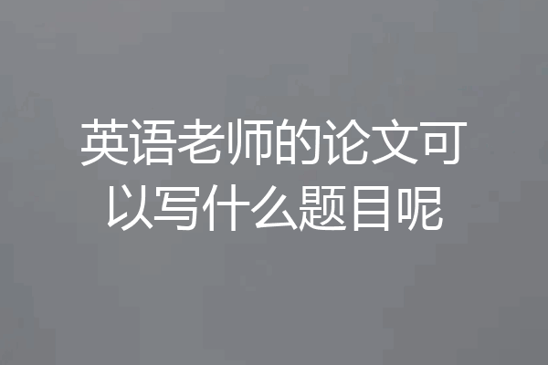 英语老师的论文可以写什么题目呢