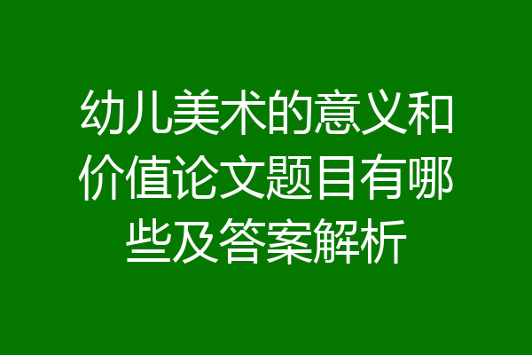 幼儿美术的意义和价值论文题目有哪些及答案解析