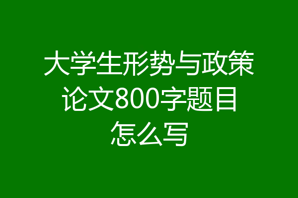 大学生形势与政策论文800字题目怎么写