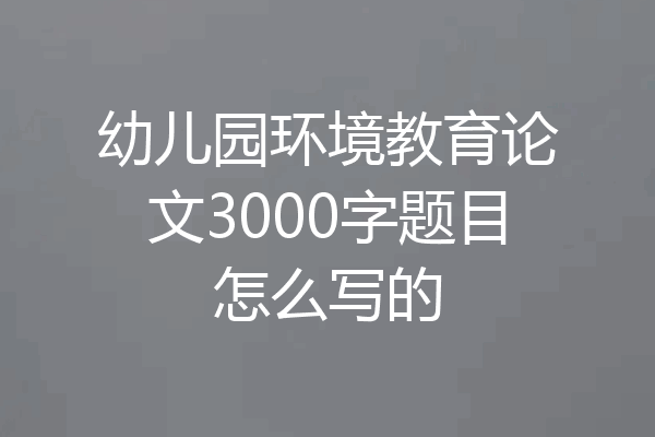 幼儿园环境教育论文3000字题目怎么写的