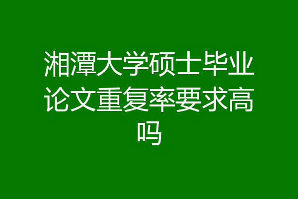 湘潭大学硕士毕业论文重复率要求高吗