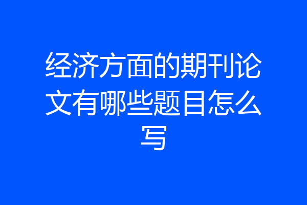 经济方面的期刊论文有哪些题目怎么写