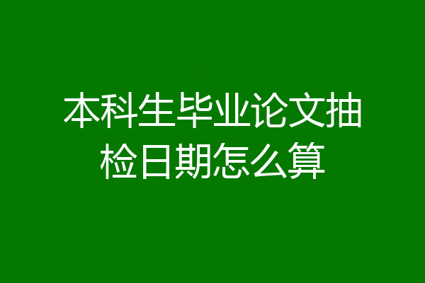 本科生毕业论文抽检日期怎么算