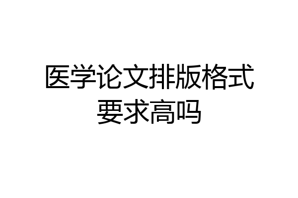 医学论文排版格式要求高吗