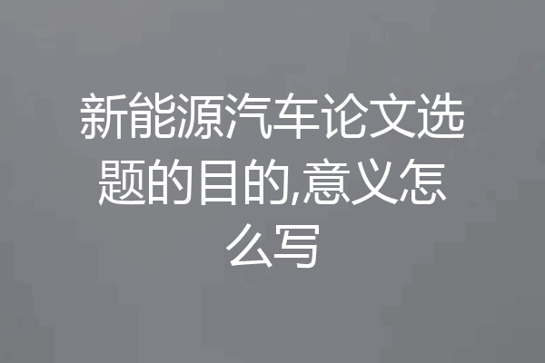 新能源汽车论文选题的目的,意义怎么写