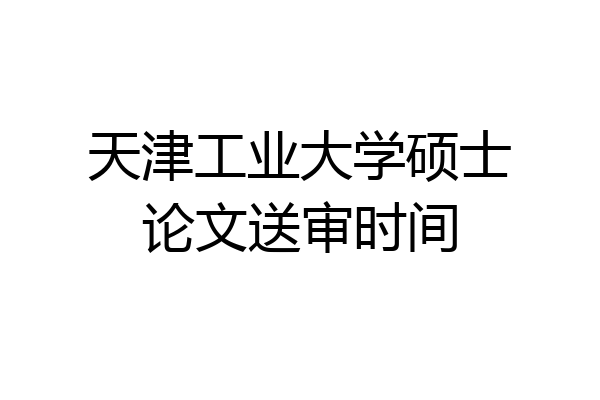 天津工业大学硕士论文送审时间