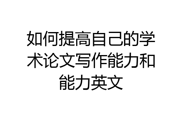 如何提高自己的学术论文写作能力和能力英文
