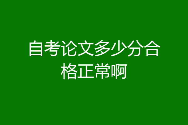 自考论文多少分合格正常啊