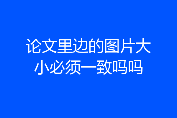 论文里边的图片大小必须一致吗吗